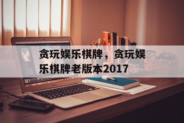 贪玩娱乐棋牌，贪玩娱乐棋牌老版本2017