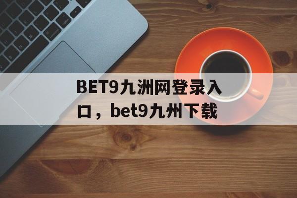 BET9九洲网登录入口，bet9九州下载