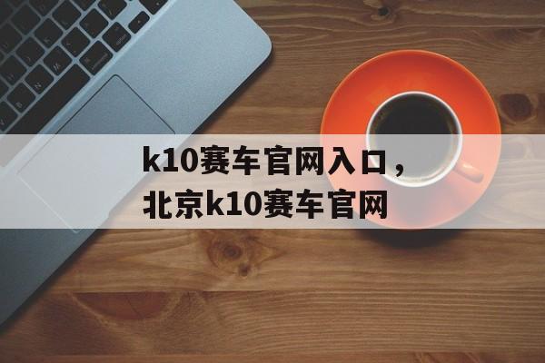 k10赛车官网入口，北京k10赛车官网