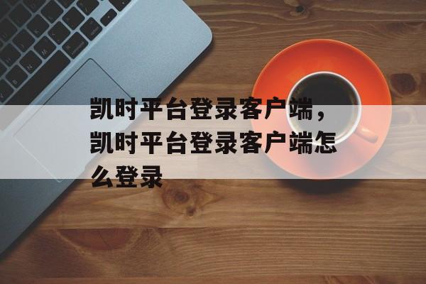 凯时平台登录客户端，凯时平台登录客户端怎么登录