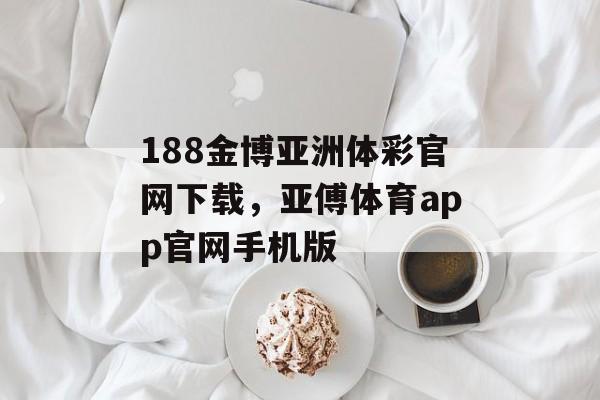 188金博亚洲体彩官网下载，亚傅体育app官网手机版