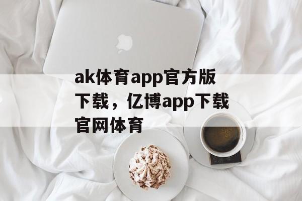 ak体育app官方版下载，亿博app下载官网体育