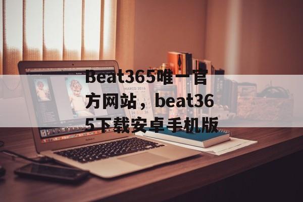 Beat365唯一官方网站，beat365下载安卓手机版